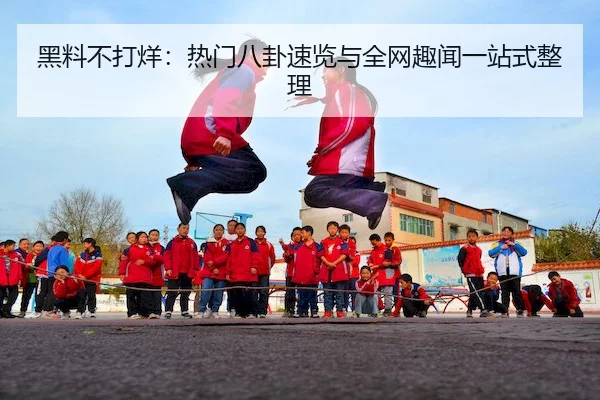 黑料不打烊：热门八卦速览与全网趣闻一站式整理